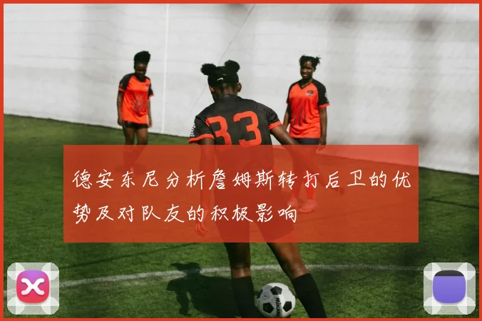 德安东尼分析詹姆斯转打后卫的优势及对队友的积极影响