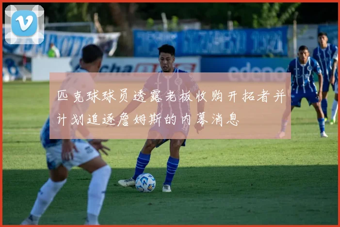 匹克球球员透露老板收购开拓者并计划追逐詹姆斯的内幕消息