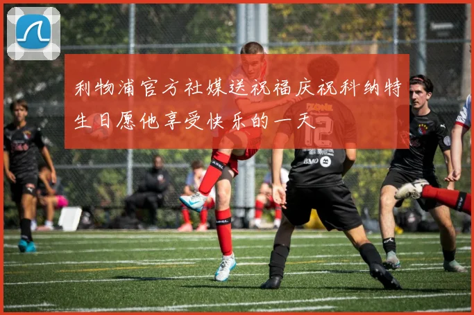 利物浦官方社媒送祝福庆祝科纳特生日愿他享受快乐的一天