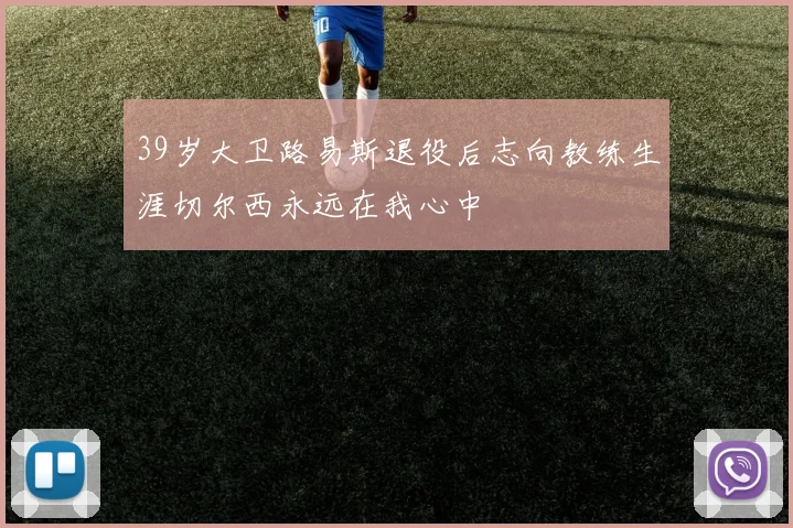 39岁大卫路易斯退役后志向教练生涯切尔西永远在我心中