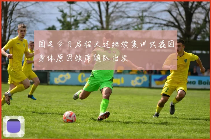 国足今日启程大连继续集训武磊因身体原因缺席随队出发