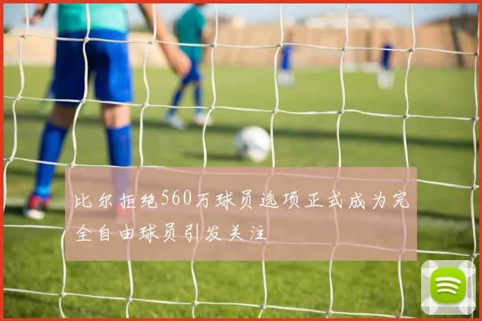 比尔拒绝560万球员选项正式成为完全自由球员引发关注
