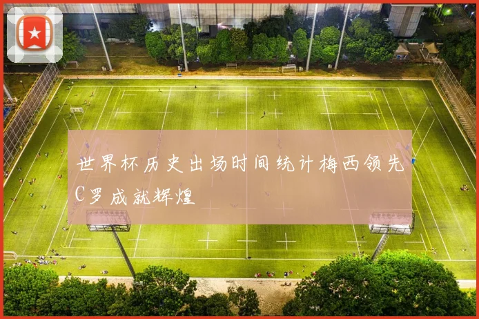 世界杯历史出场时间统计梅西领先C罗成就辉煌