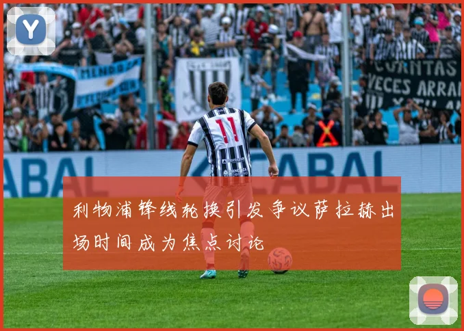 利物浦锋线轮换引发争议萨拉赫出场时间成为焦点讨论