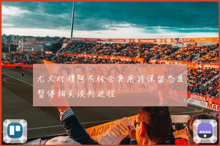 尤文对穆阿尼转会费用持保留态度暂停相关谈判进程