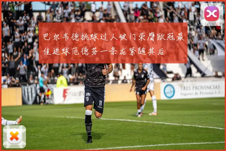 巴尔韦德挑球过人破门荣膺欧冠最佳进球范德芬一条龙紧随其后