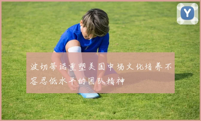 波切蒂诺重塑美国中场文化培养不容忍低水平的团队精神
