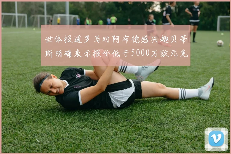 世体报道罗马对阿布德感兴趣贝蒂斯明确表示报价低于5000万欧元免谈