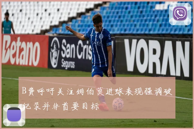 B费呼吁关注姆伯莫进球表现强调破纪录并非首要目标