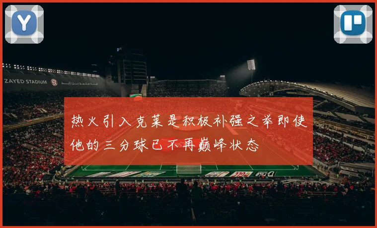 热火引入克莱是积极补强之举即使他的三分球已不再巅峰状态