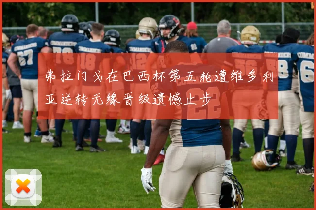 弗拉门戈在巴西杯第五轮遭维多利亚逆转无缘晋级遗憾止步