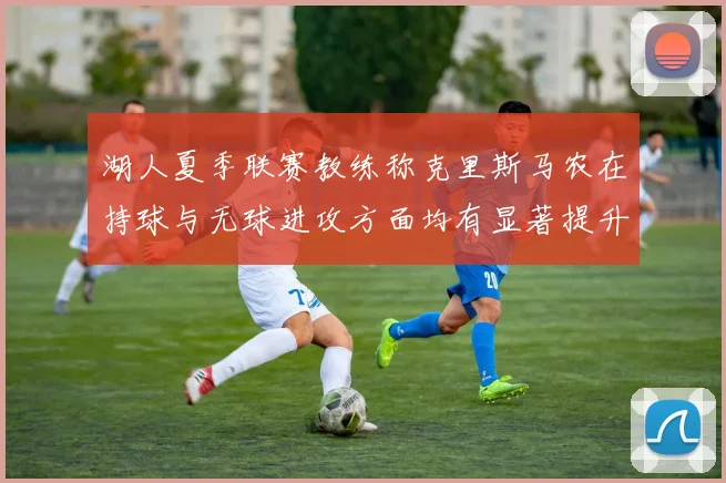 湖人夏季联赛教练称克里斯马农在持球与无球进攻方面均有显著提升