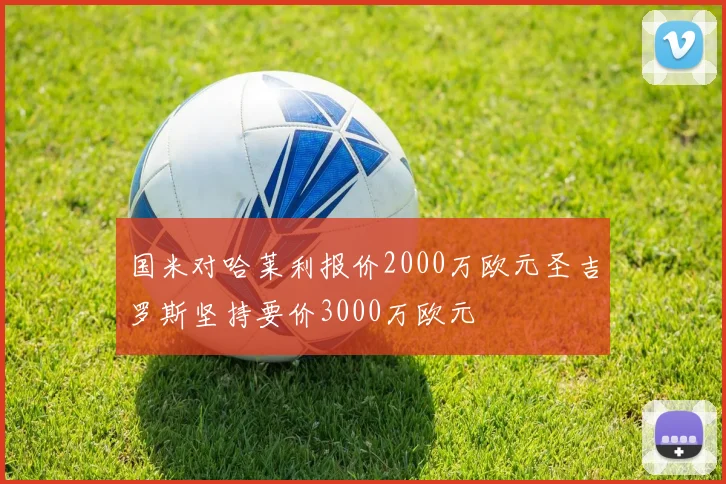 国米对哈莱利报价2000万欧元圣吉罗斯坚持要价3000万欧元