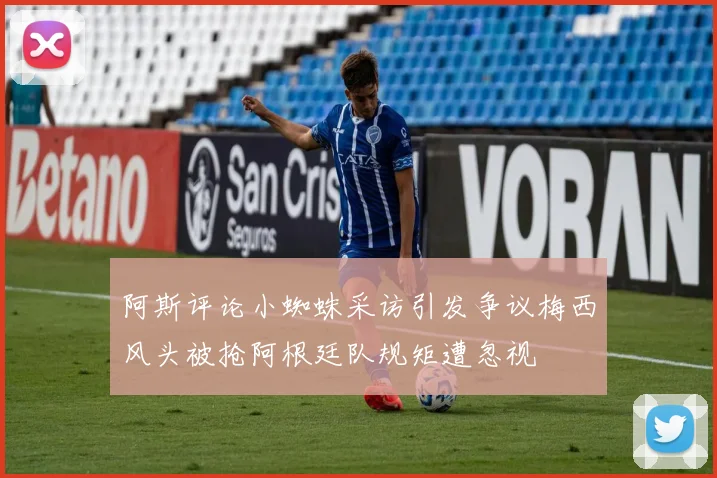 阿斯评论小蜘蛛采访引发争议梅西风头被抢阿根廷队规矩遭忽视
