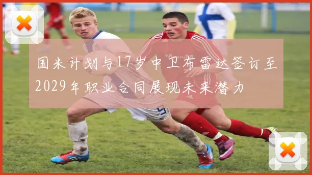 国米计划与17岁中卫布雷达签订至2029年职业合同展现未来潜力