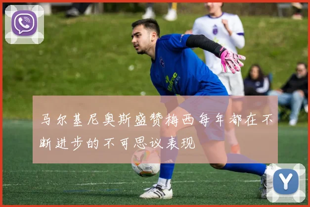 马尔基尼奥斯盛赞梅西每年都在不断进步的不可思议表现