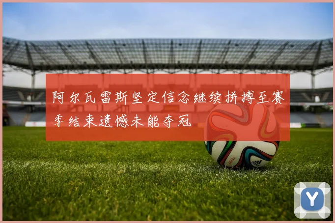 阿尔瓦雷斯坚定信念继续拼搏至赛季结束遗憾未能夺冠