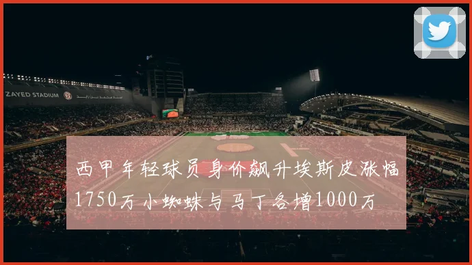 西甲年轻球员身价飙升埃斯皮涨幅1750万小蜘蛛与马丁各增1000万