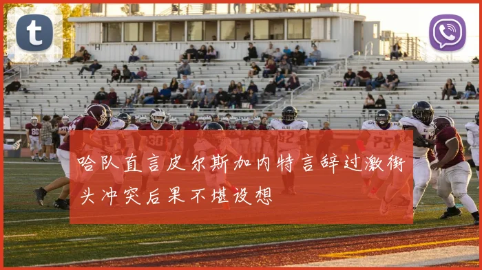 哈队直言皮尔斯加内特言辞过激街头冲突后果不堪设想