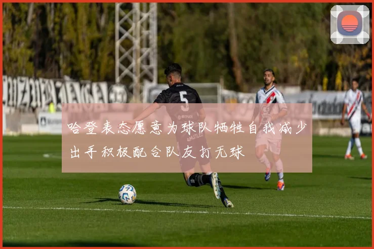 哈登表态愿意为球队牺牲自我减少出手积极配合队友打无球