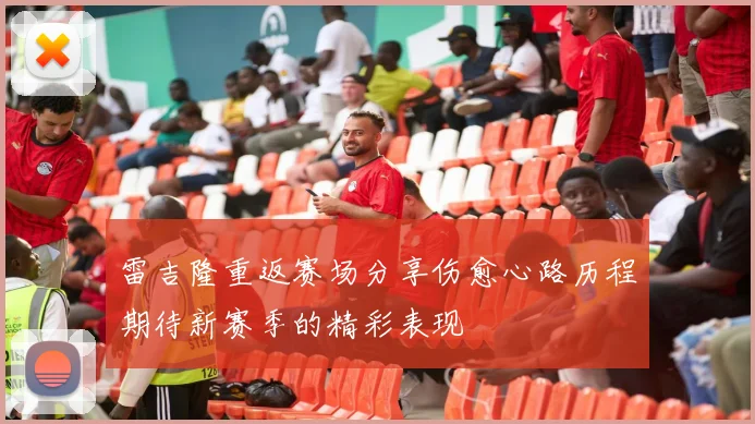 雷吉隆重返赛场分享伤愈心路历程期待新赛季的精彩表现
